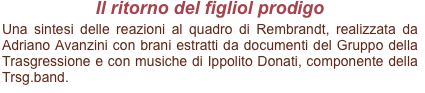 Il ritorno del figliol prodigo
Una sintesi delle reazioni al quadro di Rembrandt, realizzata da Adriano Avanzini con brani estratti da documenti del Gruppo della Trasgressione e con musiche di Ippolito Donati, componente della Trsg.band.