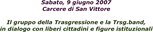 Sabato, 9 giugno 2007  Carcere di San Vittore 

Il gruppo della Trasgressione e la Trsg.band, 
in dialogo con liberi cittadini e figure istituzionali